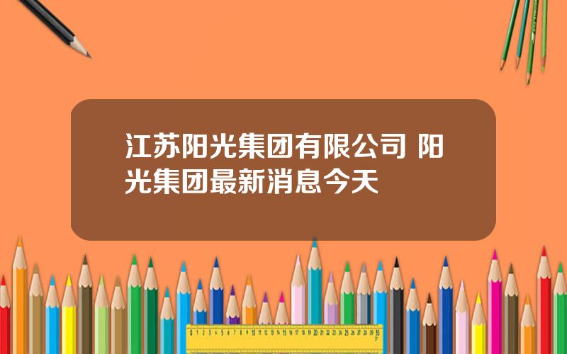 江苏阳光集团有限公司 阳光集团最新消息今天